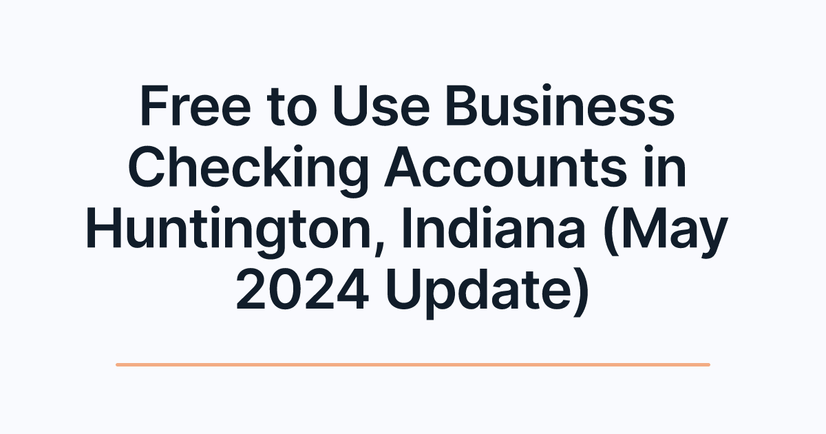 Free to Use Business Checking Accounts in Huntington, Indiana (May 2024 Update)
